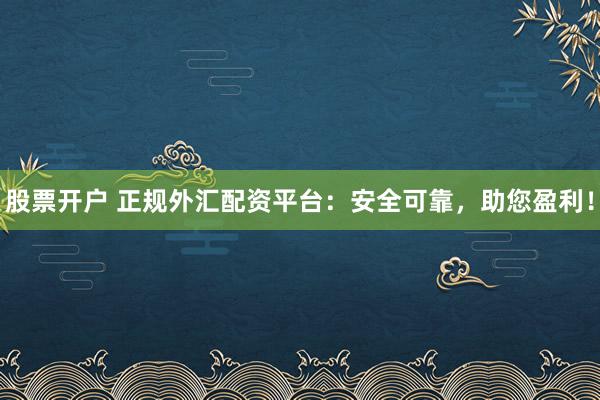 股票开户 正规外汇配资平台：安全可靠，助您盈利！
