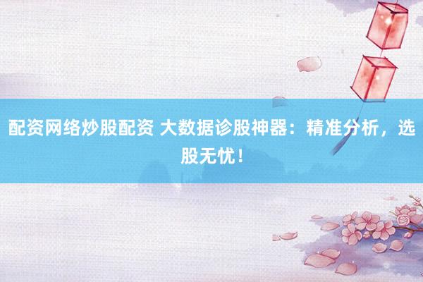 配资网络炒股配资 大数据诊股神器:精准分析,选股无忧!