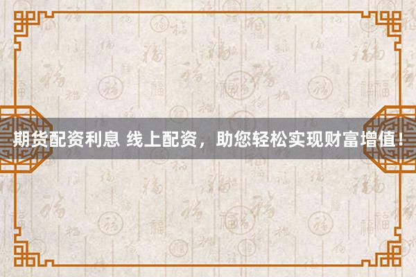 期货配资利息 线上配资，助您轻松实现财富增值！