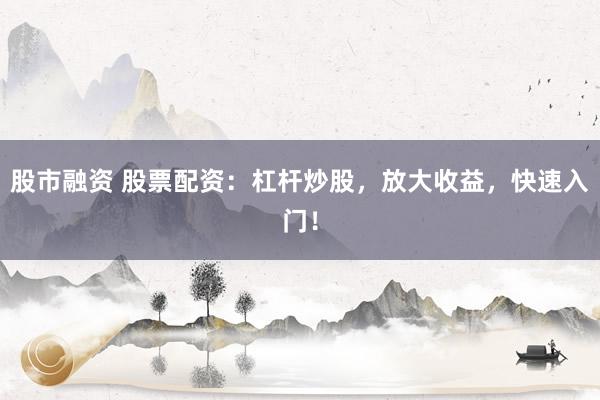 股市融资 股票配资：杠杆炒股，放大收益，快速入门！