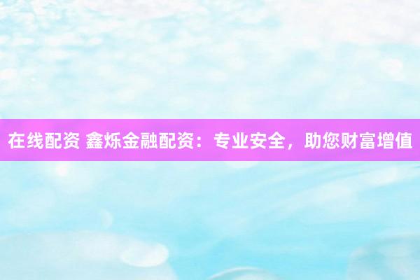 在线配资 鑫烁金融配资：专业安全，助您财富增值