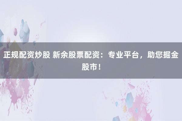 正规配资炒股 新余股票配资：专业平台，助您掘金股市！