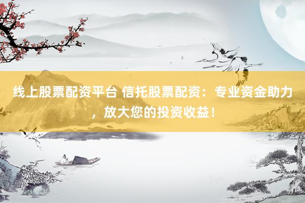 线上股票配资平台 信托股票配资:专业资金助力,放大您的投资收益!
