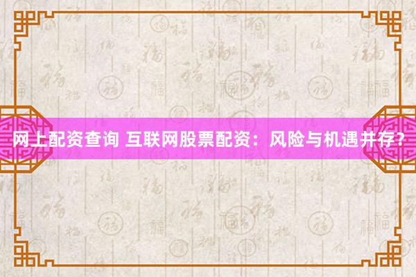 网上配资查询 互联网股票配资：风险与机遇并存？