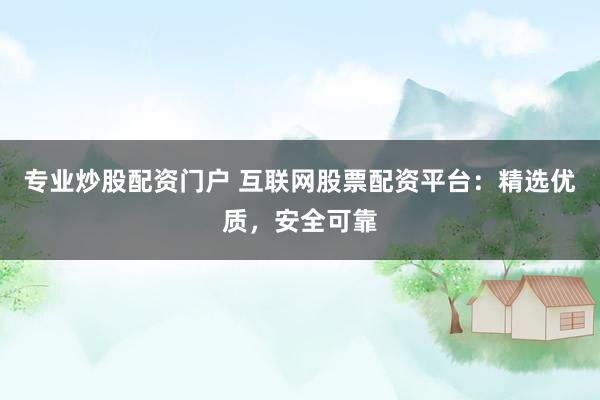 专业炒股配资门户 互联网股票配资平台：精选优质，安全可靠