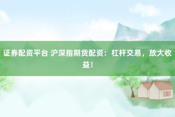 证券配资平台 沪深指期货配资：杠杆交易，放大收益！