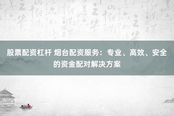 股票配资杠杆 烟台配资服务:专业、高效、安全的资金配对解决方案