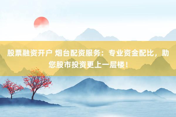 股票融资开户 烟台配资服务：专业资金配比，助您股市投资更上一层楼！