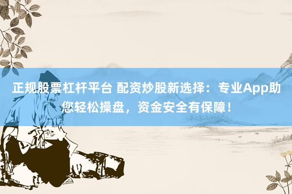 正规股票杠杆平台 配资炒股新选择：专业App助您轻松操盘，资金安全有保障！