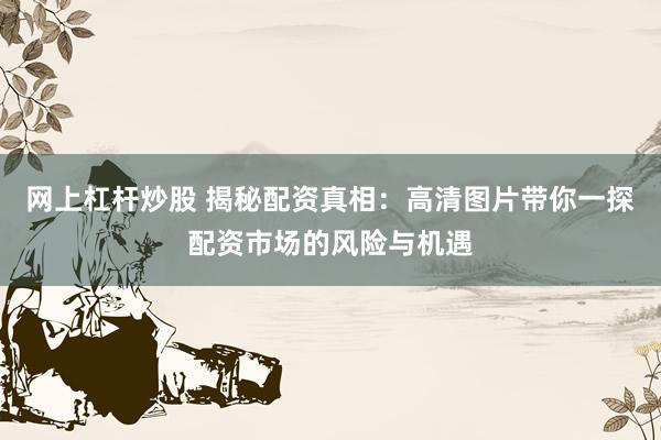 网上杠杆炒股 揭秘配资真相：高清图片带你一探配资市场的风险与机遇