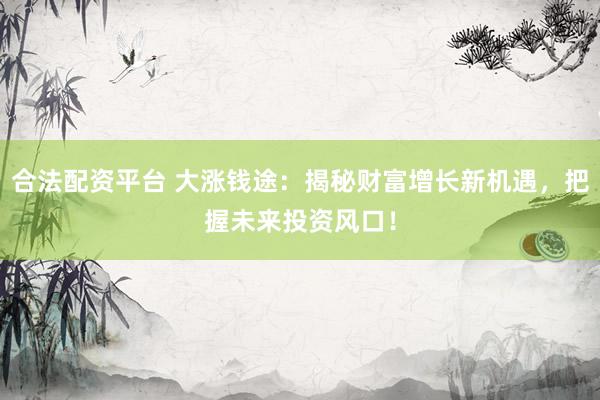合法配资平台 大涨钱途：揭秘财富增长新机遇，把握未来投资风口！
