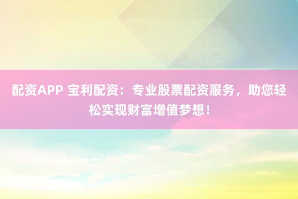 配资APP 宝利配资：专业股票配资服务，助您轻松实现财富增值梦想！