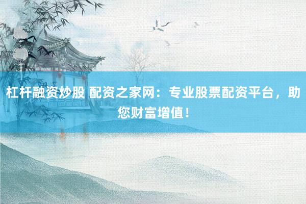 杠杆融资炒股 配资之家网：专业股票配资平台，助您财富增值！