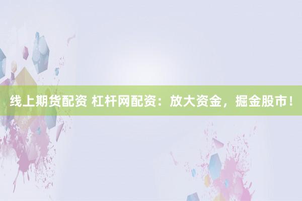线上期货配资 杠杆网配资：放大资金，掘金股市！