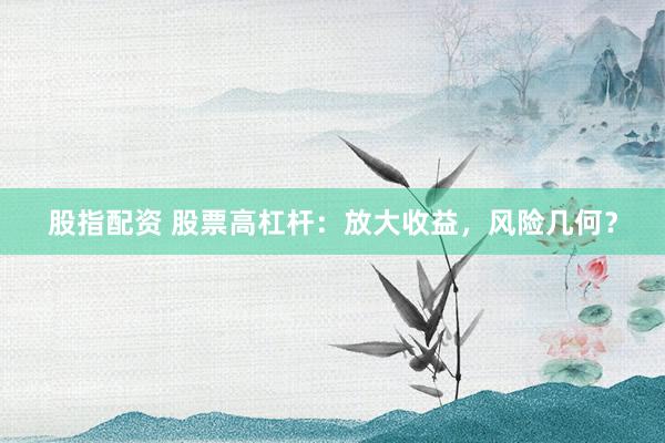 股指配资 股票高杠杆：放大收益，风险几何？