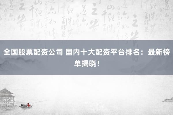 全国股票配资公司 国内十大配资平台排名：最新榜单揭晓！