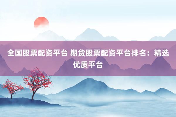 全国股票配资平台 期货股票配资平台排名：精选优质平台