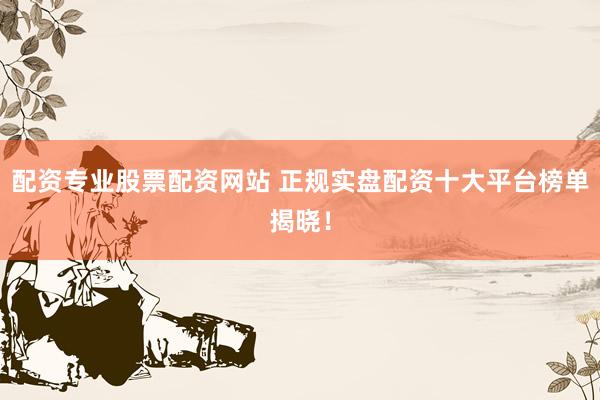 配资专业股票配资网站 正规实盘配资十大平台榜单揭晓！