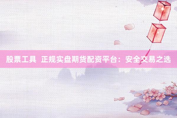 股票工具  正规实盘期货配资平台：安全交易之选