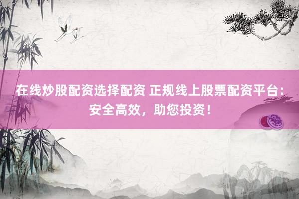 在线炒股配资选择配资 正规线上股票配资平台：安全高效，助您投资！