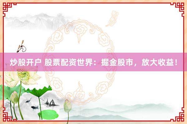 炒股开户 股票配资世界：掘金股市，放大收益！