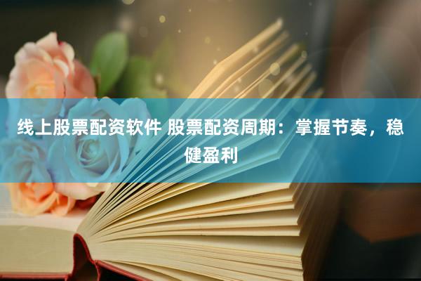 线上股票配资软件 股票配资周期：掌握节奏，稳健盈利