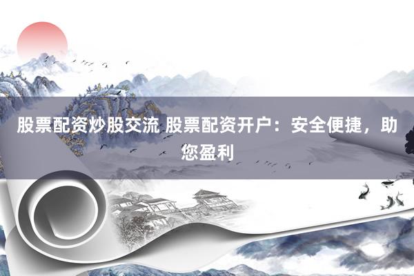 股票配资炒股交流 股票配资开户：安全便捷，助您盈利
