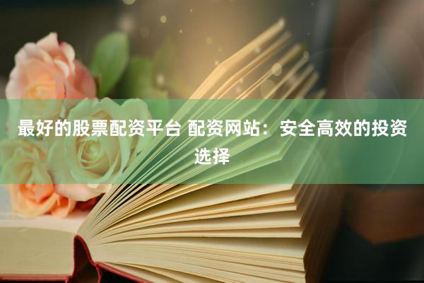 最好的股票配资平台 配资网站：安全高效的投资选择