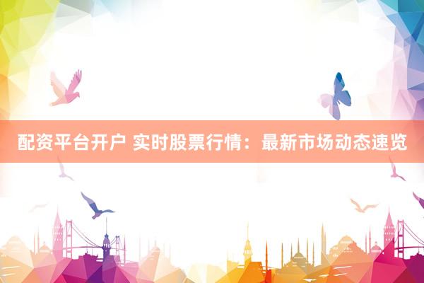 配资平台开户 实时股票行情：最新市场动态速览