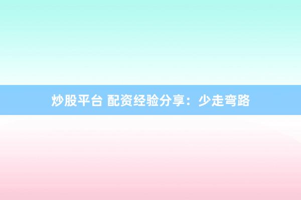 炒股平台 配资经验分享：少走弯路