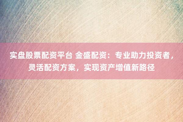 实盘股票配资平台 金盛配资：专业助力投资者，灵活配资方案，实现资产增值新路径