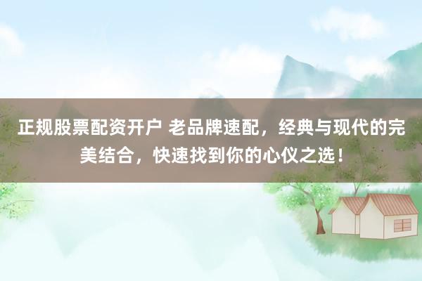 正规股票配资开户 老品牌速配,经典与现代的完美结合,快速找到你的心仪之选!