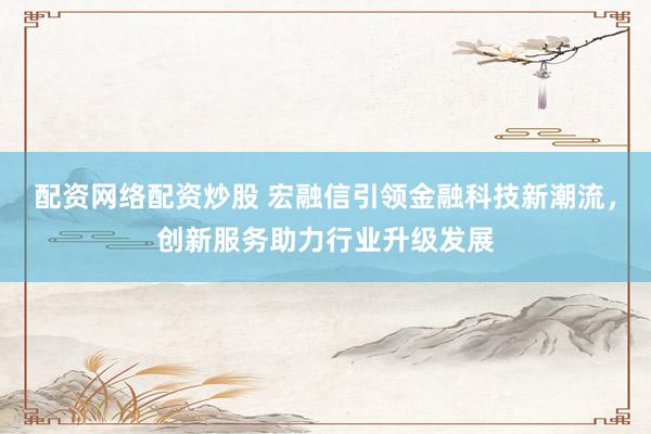 配资网络配资炒股 宏融信引领金融科技新潮流，创新服务助力行业升级发展