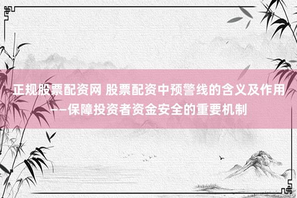正规股票配资网 股票配资中预警线的含义及作用——保障投资者资金安全的重要机制
