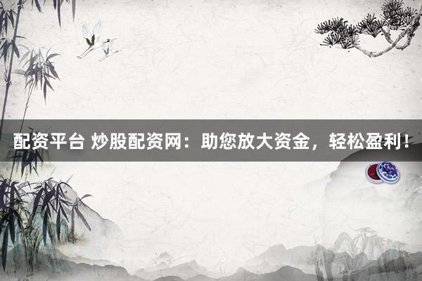 配资平台 炒股配资网：助您放大资金，轻松盈利！
