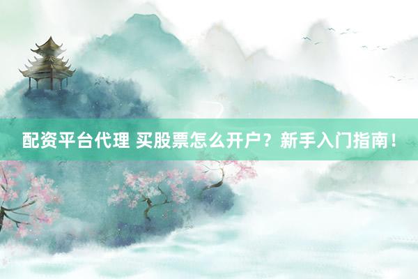 配资平台代理 买股票怎么开户？新手入门指南！