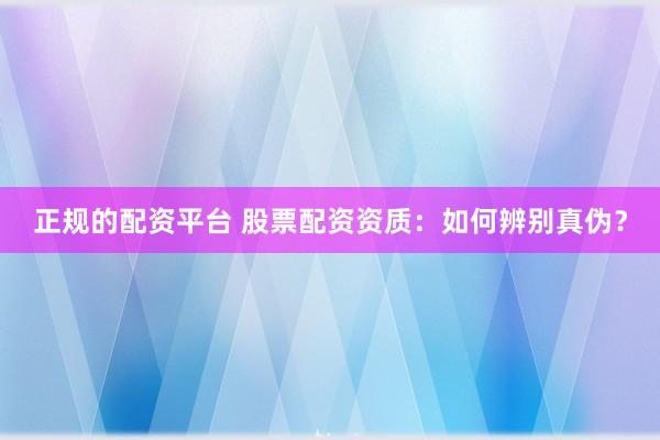 正规的配资平台 股票配资资质：如何辨别真伪？