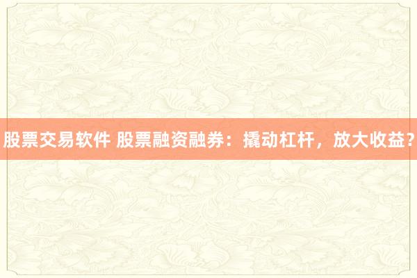股票交易软件 股票融资融券：撬动杠杆，放大收益？