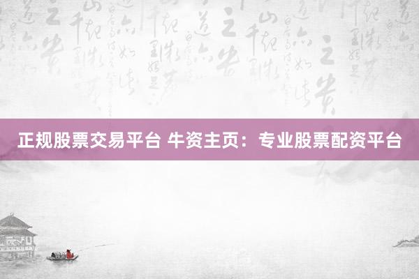 正规股票交易平台 牛资主页:专业股票配资平台