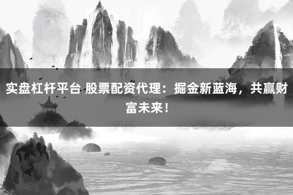 实盘杠杆平台 股票配资代理：掘金新蓝海，共赢财富未来！