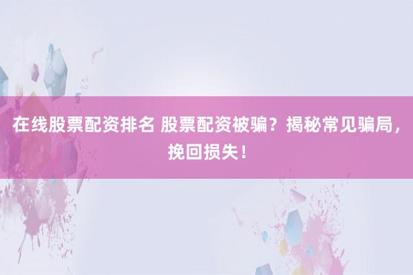 在线股票配资排名 股票配资被骗？揭秘常见骗局，挽回损失！