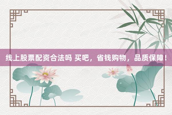 线上股票配资合法吗 买吧，省钱购物，品质保障！