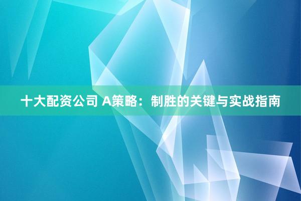十大配资公司 A策略：制胜的关键与实战指南