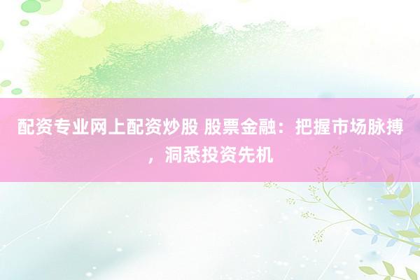 配资专业网上配资炒股 股票金融：把握市场脉搏，洞悉投资先机