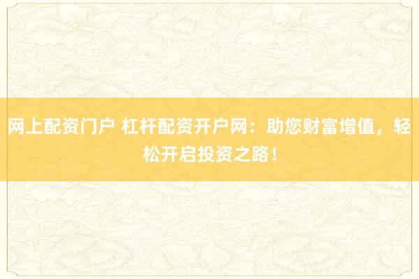 网上配资门户 杠杆配资开户网：助您财富增值，轻松开启投资之路！