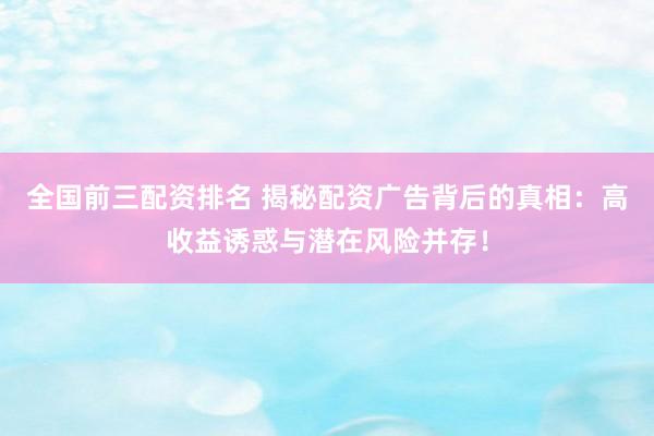 全国前三配资排名 揭秘配资广告背后的真相：高收益诱惑与潜在风险并存！