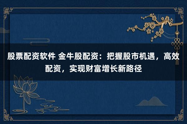 股票配资软件 金牛股配资：把握股市机遇，高效配资，实现财富增长新路径
