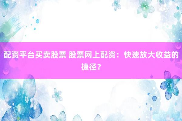 配资平台买卖股票 股票网上配资：快速放大收益的捷径？