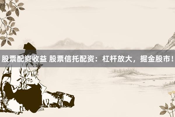 股票配资收益 股票信托配资:杠杆放大,掘金股市!