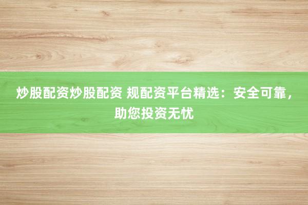 炒股配资炒股配资 规配资平台精选：安全可靠，助您投资无忧